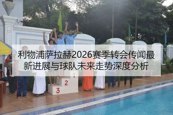 利物浦萨拉赫2026赛季转会传闻最新进展与球队未来走势深度分析