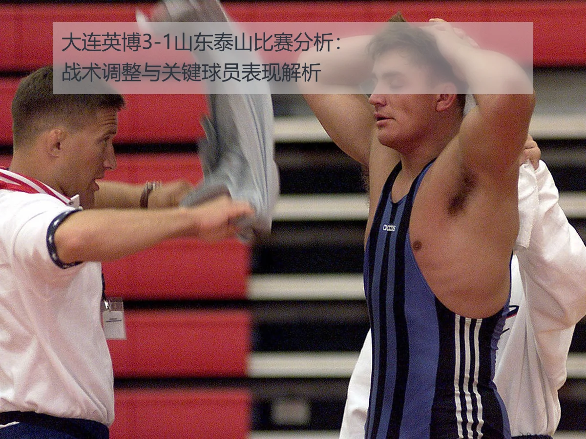大连英博3-1山东泰山比赛分析：战术调整与关键球员表现解析